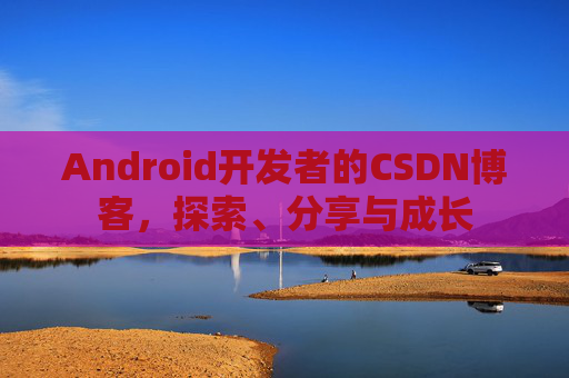 Android开发者的CSDN博客，探索、分享与成长